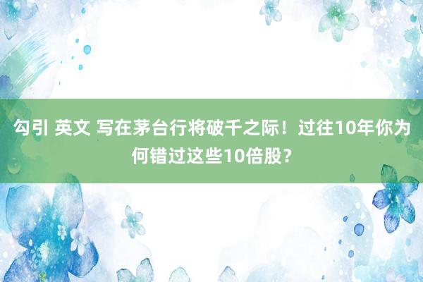 勾引 英文 写在茅台行将破千之际！过往10年你为何错过这些10倍股？