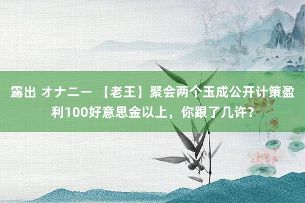 露出 オナニー 【老王】聚会两个玉成公开计策盈利100好意思金以上，你跟了几许？