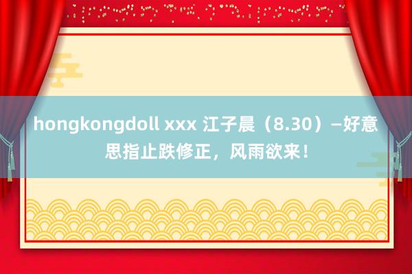 hongkongdoll xxx 江子晨（8.30）—好意思指止跌修正，风雨欲来！