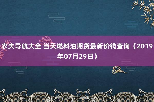 农夫导航大全 当天燃料油期货最新价钱查询（2019年07月29日）