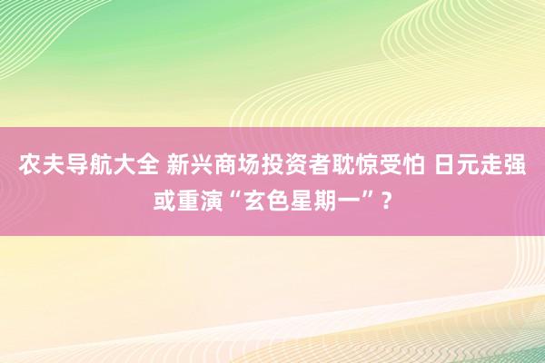 农夫导航大全 新兴商场投资者耽惊受怕 日元走强或重演“玄色星期一”？