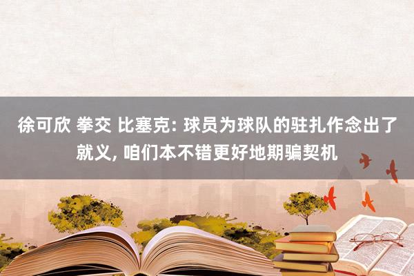 徐可欣 拳交 比塞克: 球员为球队的驻扎作念出了就义， 咱们本不错更好地期骗契机