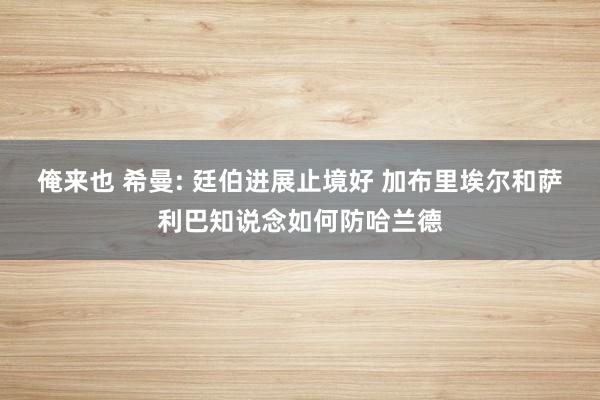 俺来也 希曼: 廷伯进展止境好 加布里埃尔和萨利巴知说念如何防哈兰德