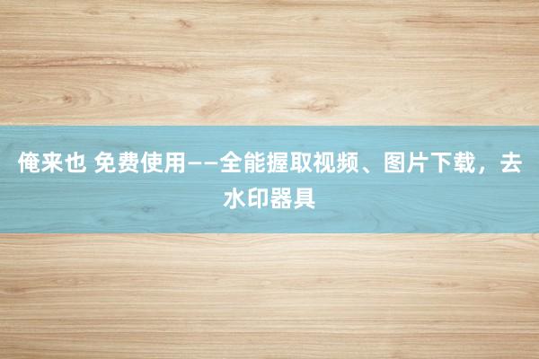 俺来也 免费使用——全能握取视频、图片下载，去水印器具