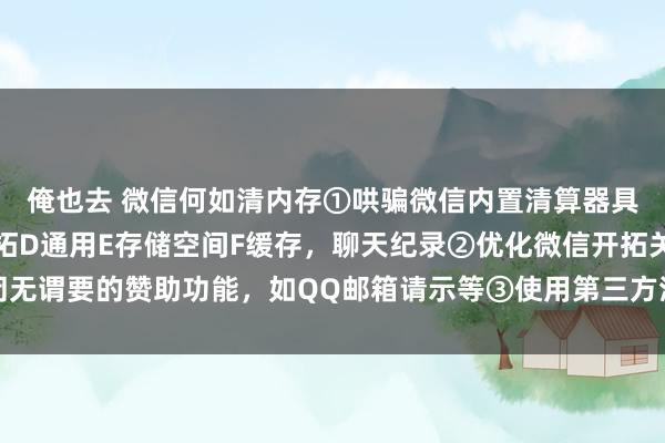 俺也去 微信何如清内存①哄骗微信内置清算器具点击：A微信B我C开拓D通用E存储空间F缓存，聊天纪录②优化微信开拓关闭无谓要的赞助功能，如QQ邮箱请示等③使用第三方清算器具④依期备份与重装微信