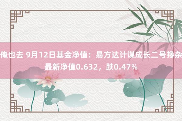 俺也去 9月12日基金净值：易方达计谋成长二号搀杂最新净值0.632，跌0.47%