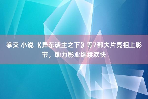 拳交 小说 《异东谈主之下》等7部大片亮相上影节，助力影业继续欢快