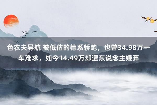 色农夫导航 被低估的德系轿跑，也曾34.98万一车难求，如今14.49万却遭东说念主嫌弃