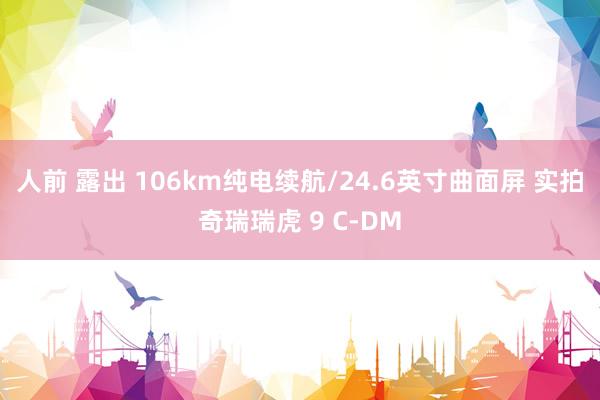 人前 露出 106km纯电续航/24.6英寸曲面屏 实拍奇瑞瑞虎 9 C-DM