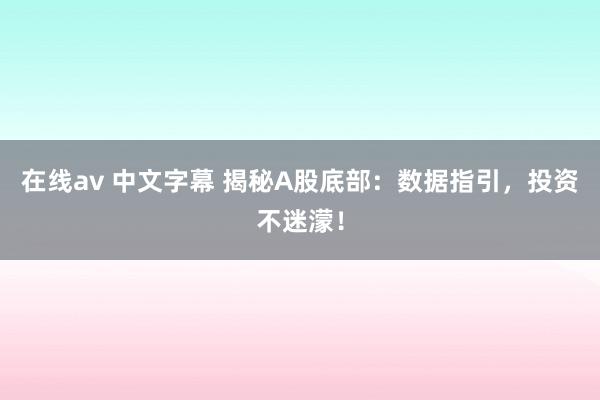 在线av 中文字幕 揭秘A股底部：数据指引，投资不迷濛！