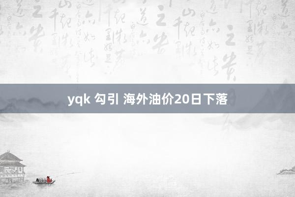 yqk 勾引 海外油价20日下落