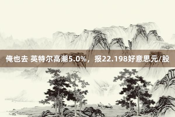 俺也去 英特尔高潮5.0%，报22.198好意思元/股