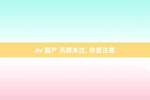 av 国产 汛期未过， 珍爱注意