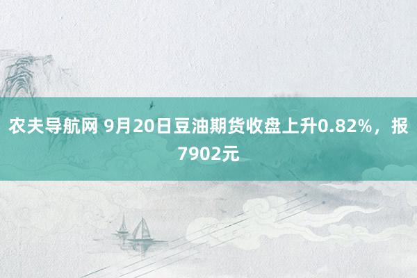 农夫导航网 9月20日豆油期货收盘上升0.82%，报7902元