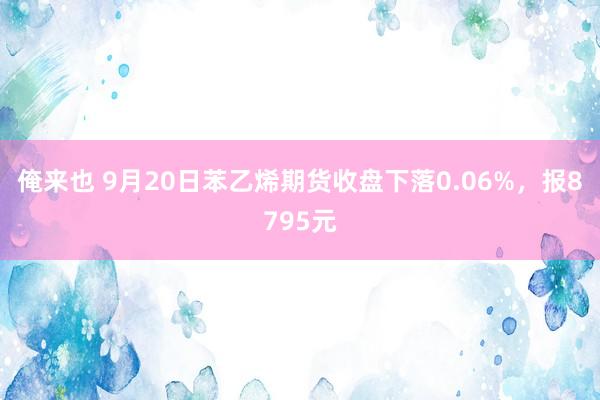 俺来也 9月20日苯乙烯期货收盘下落0.06%，报8795元