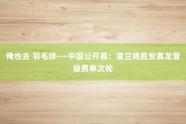 俺也去 羽毛球——中国公开赛：雷兰曦胜安赛龙晋级男单次轮