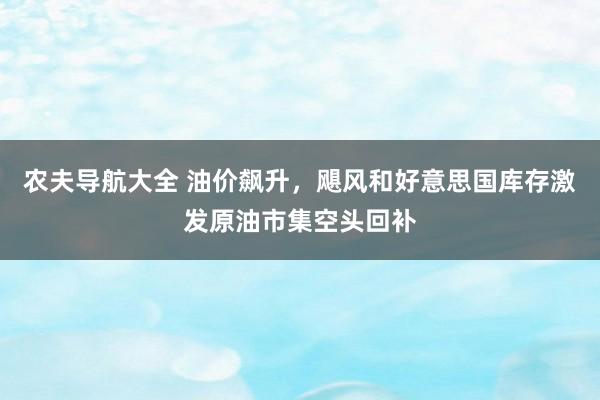 农夫导航大全 油价飙升，飓风和好意思国库存激发原油市集空头回补