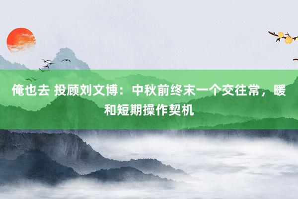 俺也去 投顾刘文博：中秋前终末一个交往常，暖和短期操作契机