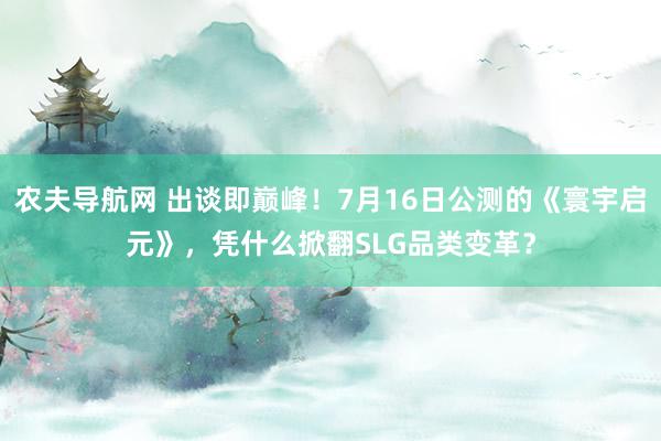 农夫导航网 出谈即巅峰！7月16日公测的《寰宇启元》，凭什么掀翻SLG品类变革？