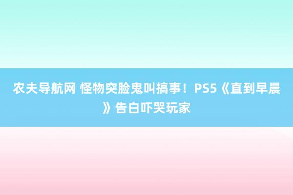 农夫导航网 怪物突脸鬼叫搞事！PS5《直到早晨》告白吓哭玩家