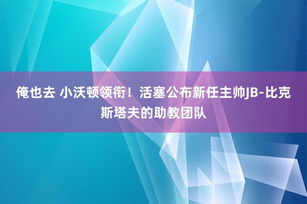 俺也去 小沃顿领衔！活塞公布新任主帅JB-比克斯塔夫的助教团队