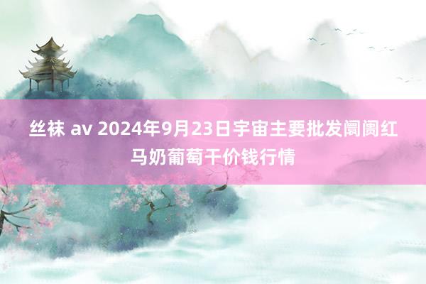 丝袜 av 2024年9月23日宇宙主要批发阛阓红马奶葡萄干价钱行情