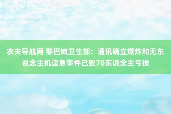 农夫导航网 黎巴嫩卫生部：通讯确立爆炸和无东说念主机遑急事件已致70东说念主亏损