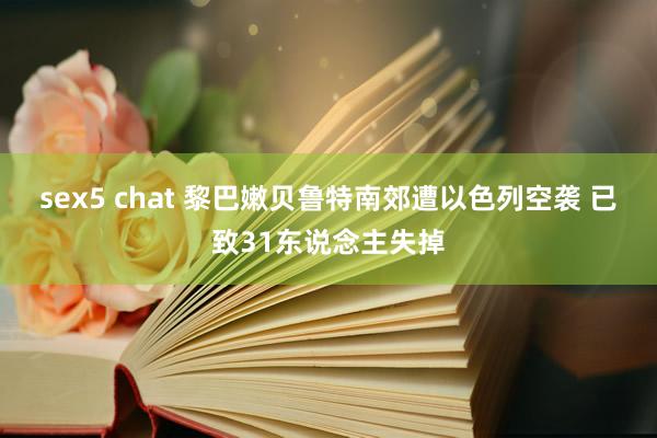 sex5 chat 黎巴嫩贝鲁特南郊遭以色列空袭 已致31东说念主失掉