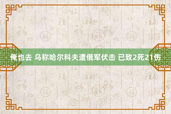 俺也去 乌称哈尔科夫遭俄军伏击 已致2死21伤