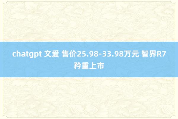 chatgpt 文爱 售价25.98-33.98万元 智界R7矜重上市