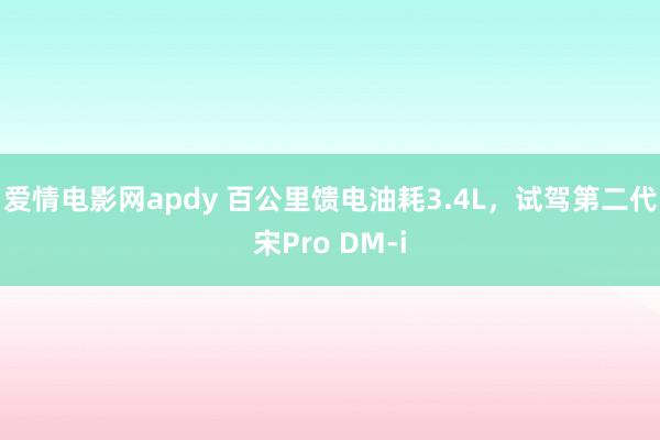 爱情电影网apdy 百公里馈电油耗3.4L，试驾第二代宋Pro DM-i