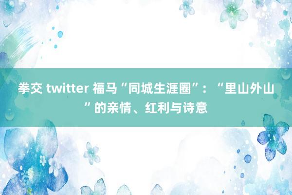 拳交 twitter 福马“同城生涯圈”：“里山外山”的亲情、红利与诗意