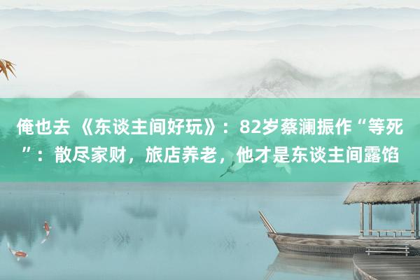 俺也去 《东谈主间好玩》：82岁蔡澜振作“等死”：散尽家财，旅店养老，他才是东谈主间露馅