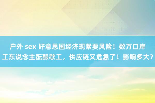 户外 sex 好意思国经济现紧要风险！数万口岸工东说念主酝酿歇工，供应链又危急了！影响多大？