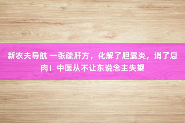 新农夫导航 一张疏肝方，化解了胆囊炎，消了息肉！中医从不让东说念主失望