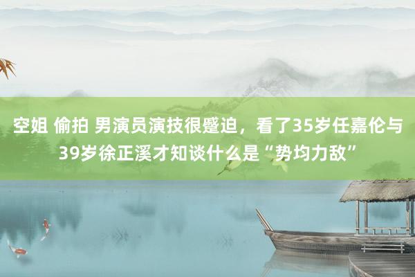 空姐 偷拍 男演员演技很蹙迫，看了35岁任嘉伦与39岁徐正溪才知谈什么是“势均力敌”