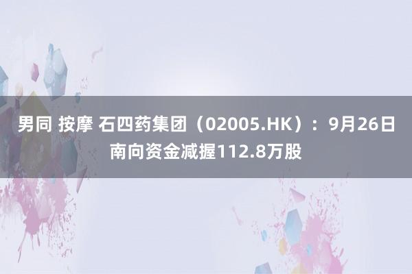 男同 按摩 石四药集团（02005.HK）：9月26日南向资金减握112.8万股