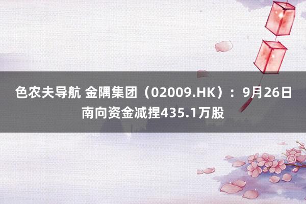 色农夫导航 金隅集团（02009.HK）：9月26日南向资金减捏435.1万股