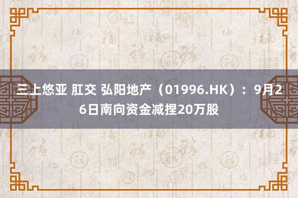 三上悠亚 肛交 弘阳地产（01996.HK）：9月26日南向资金减捏20万股