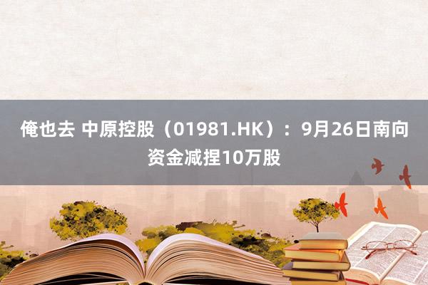 俺也去 中原控股（01981.HK）：9月26日南向资金减捏10万股