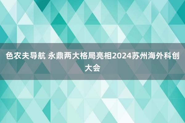 色农夫导航 永鼎两大格局亮相2024苏州海外科创大会