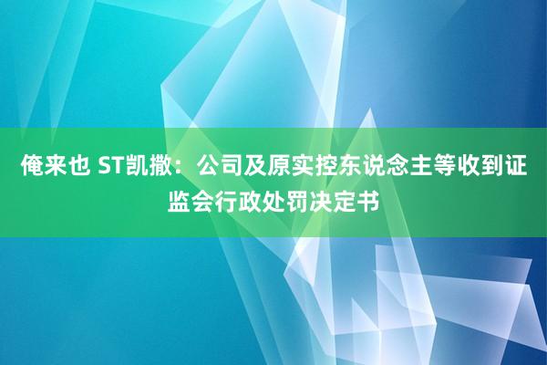 俺来也 ST凯撒：公司及原实控东说念主等收到证监会行政处罚决定书