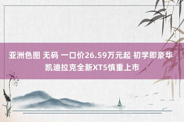 亚洲色图 无码 一口价26.59万元起 初学即豪华 凯迪拉克全新XT5慎重上市