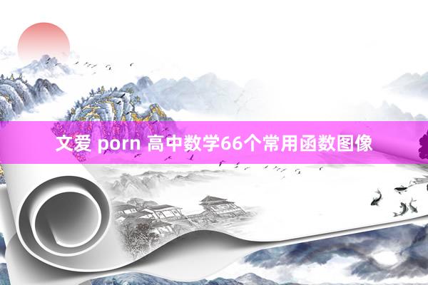 文爱 porn 高中数学66个常用函数图像