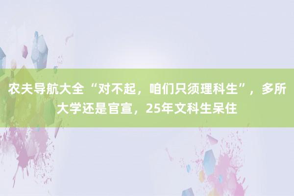 农夫导航大全 “对不起，咱们只须理科生”，多所大学还是官宣，25年文科生呆住