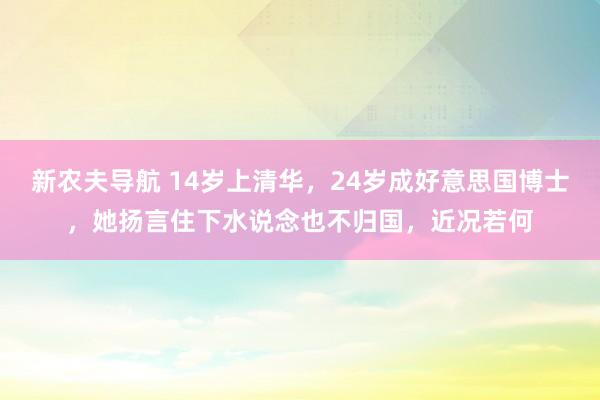 新农夫导航 14岁上清华，24岁成好意思国博士，她扬言住下水说念也不归国，近况若何