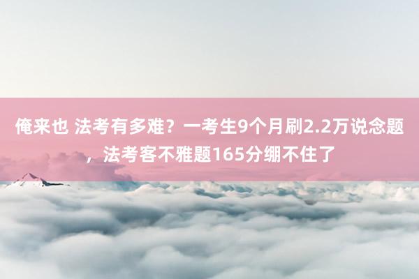 俺来也 法考有多难？一考生9个月刷2.2万说念题，法考客不雅题165分绷不住了