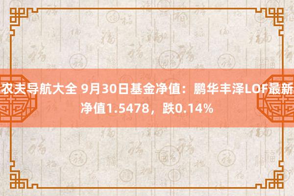 农夫导航大全 9月30日基金净值：鹏华丰泽LOF最新净值1.5478，跌0.14%