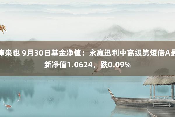 俺来也 9月30日基金净值：永赢迅利中高级第短债A最新净值1.0624，跌0.09%