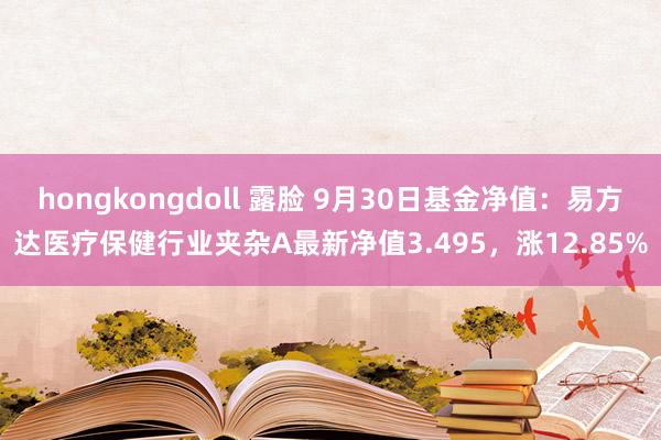 hongkongdoll 露脸 9月30日基金净值：易方达医疗保健行业夹杂A最新净值3.495，涨12.85%